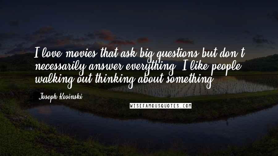 Joseph Kosinski Quotes: I love movies that ask big questions but don't necessarily answer everything. I like people walking out thinking about something.