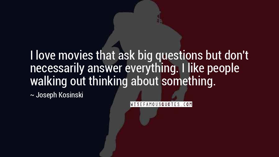 Joseph Kosinski Quotes: I love movies that ask big questions but don't necessarily answer everything. I like people walking out thinking about something.
