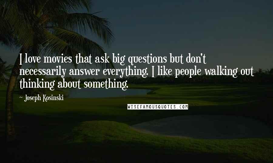 Joseph Kosinski Quotes: I love movies that ask big questions but don't necessarily answer everything. I like people walking out thinking about something.