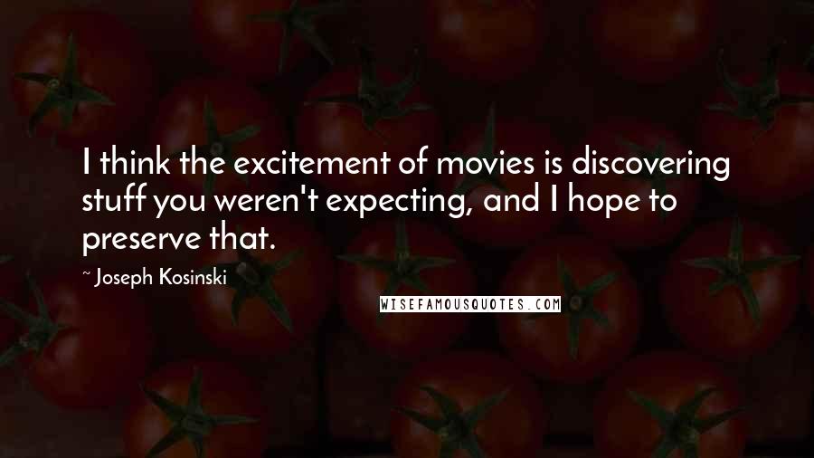 Joseph Kosinski Quotes: I think the excitement of movies is discovering stuff you weren't expecting, and I hope to preserve that.