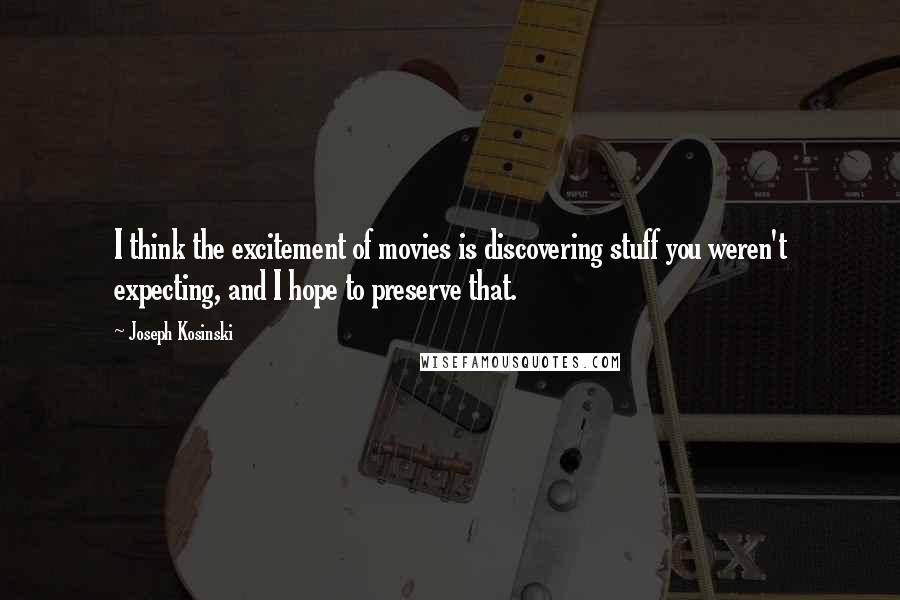 Joseph Kosinski Quotes: I think the excitement of movies is discovering stuff you weren't expecting, and I hope to preserve that.