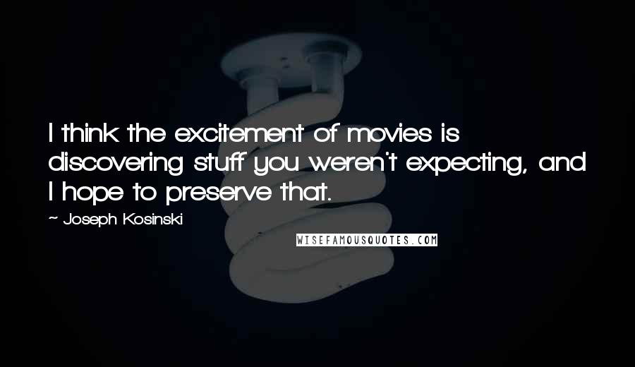 Joseph Kosinski Quotes: I think the excitement of movies is discovering stuff you weren't expecting, and I hope to preserve that.