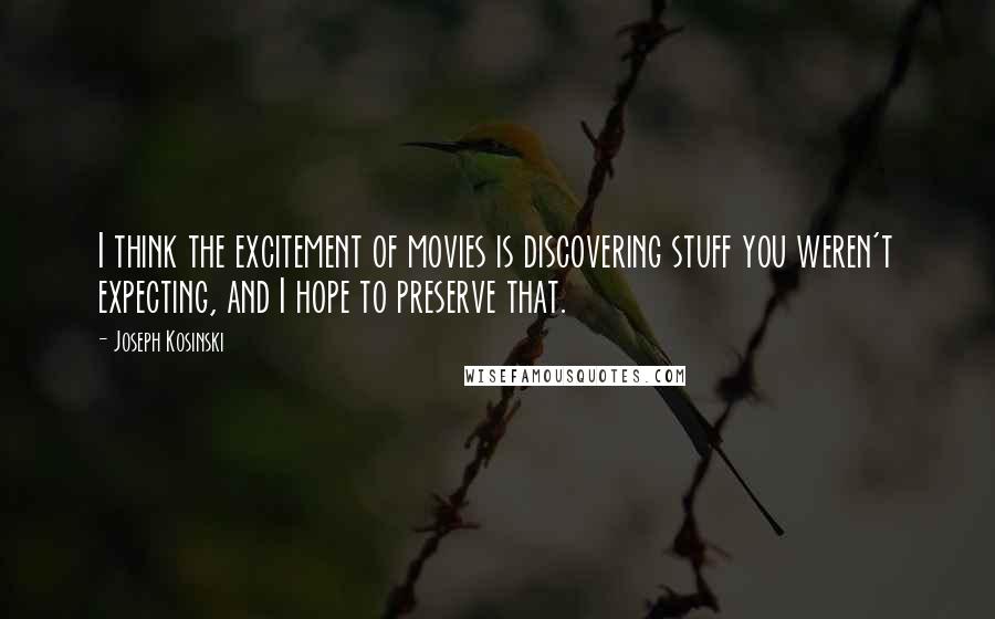 Joseph Kosinski Quotes: I think the excitement of movies is discovering stuff you weren't expecting, and I hope to preserve that.