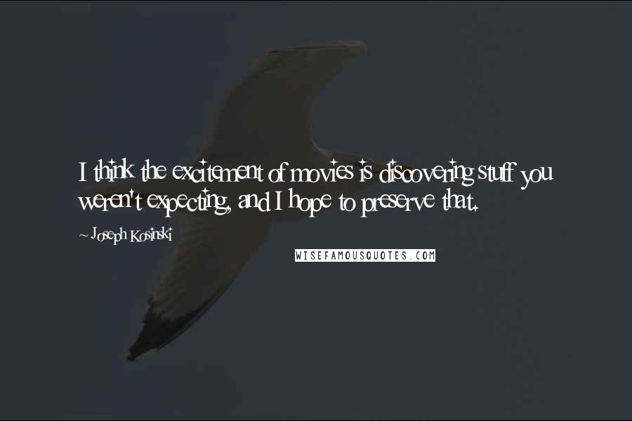 Joseph Kosinski Quotes: I think the excitement of movies is discovering stuff you weren't expecting, and I hope to preserve that.