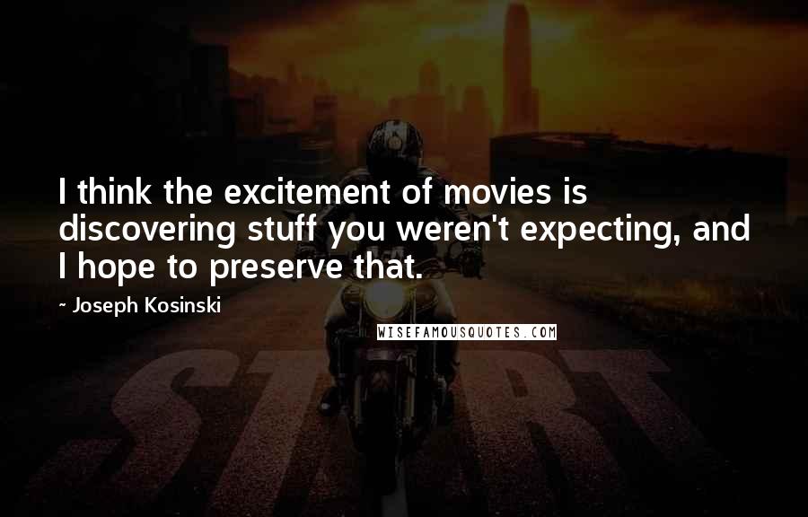 Joseph Kosinski Quotes: I think the excitement of movies is discovering stuff you weren't expecting, and I hope to preserve that.