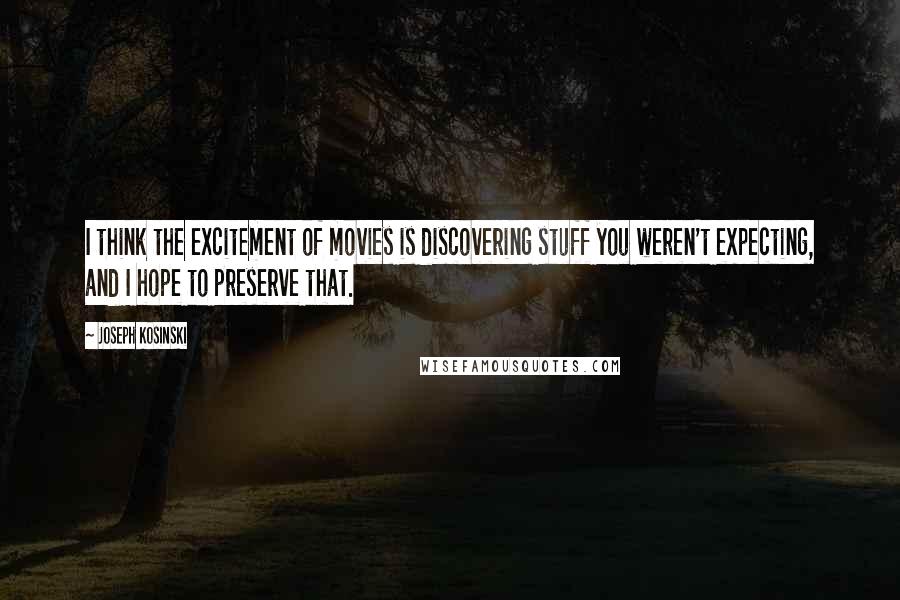 Joseph Kosinski Quotes: I think the excitement of movies is discovering stuff you weren't expecting, and I hope to preserve that.