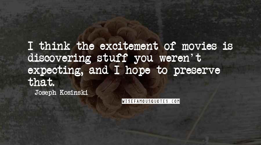 Joseph Kosinski Quotes: I think the excitement of movies is discovering stuff you weren't expecting, and I hope to preserve that.