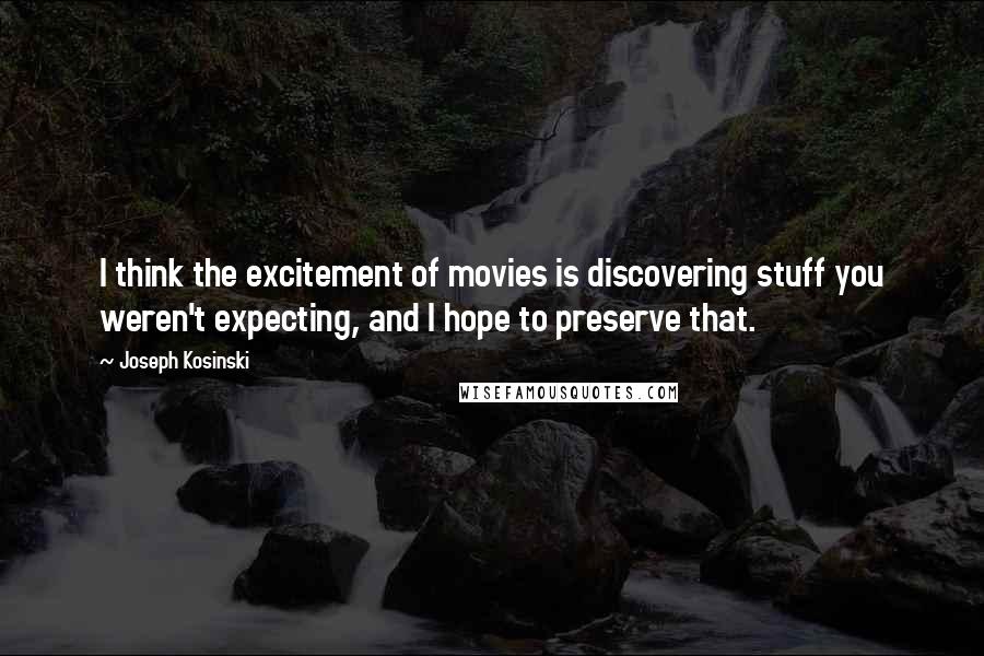 Joseph Kosinski Quotes: I think the excitement of movies is discovering stuff you weren't expecting, and I hope to preserve that.