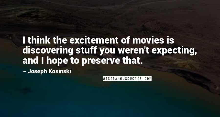 Joseph Kosinski Quotes: I think the excitement of movies is discovering stuff you weren't expecting, and I hope to preserve that.