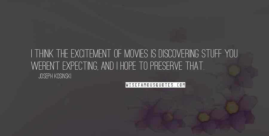 Joseph Kosinski Quotes: I think the excitement of movies is discovering stuff you weren't expecting, and I hope to preserve that.