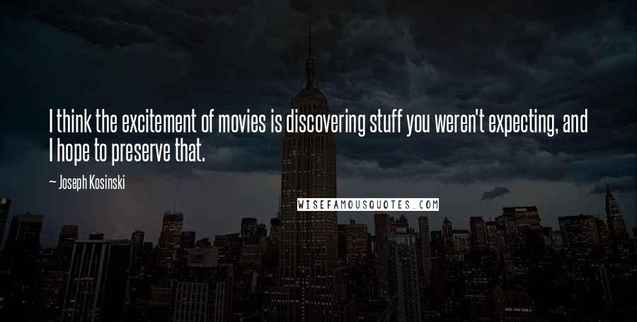 Joseph Kosinski Quotes: I think the excitement of movies is discovering stuff you weren't expecting, and I hope to preserve that.