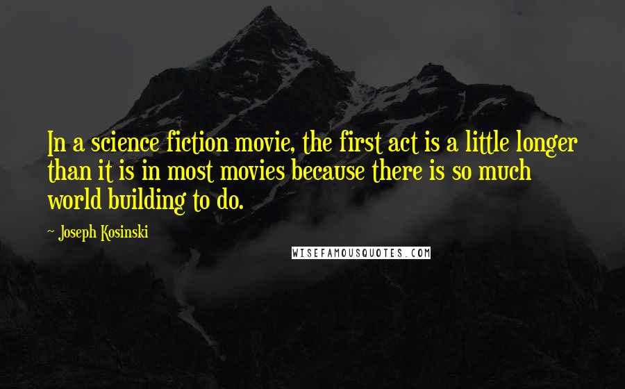 Joseph Kosinski Quotes: In a science fiction movie, the first act is a little longer than it is in most movies because there is so much world building to do.