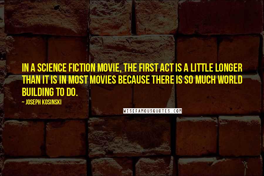Joseph Kosinski Quotes: In a science fiction movie, the first act is a little longer than it is in most movies because there is so much world building to do.