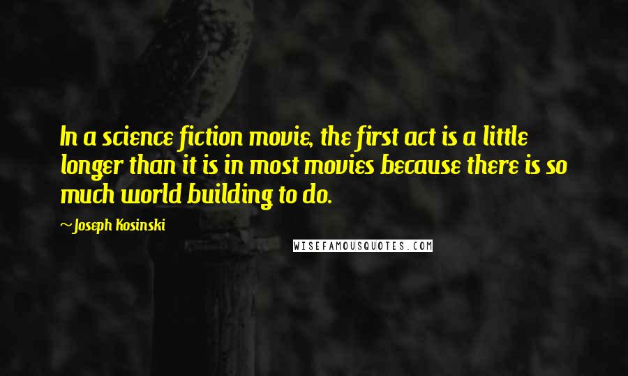 Joseph Kosinski Quotes: In a science fiction movie, the first act is a little longer than it is in most movies because there is so much world building to do.