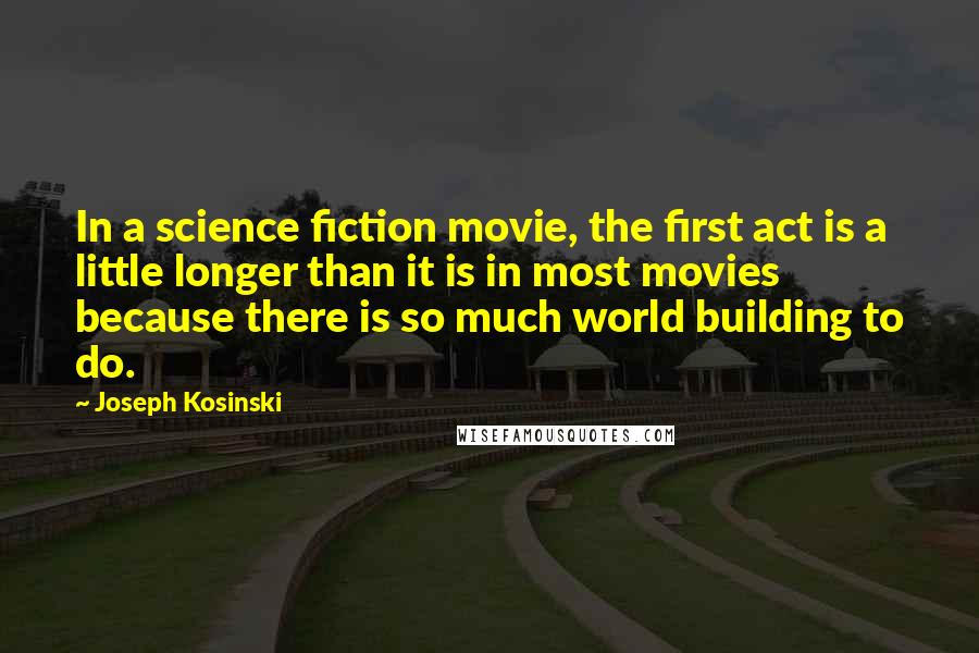 Joseph Kosinski Quotes: In a science fiction movie, the first act is a little longer than it is in most movies because there is so much world building to do.