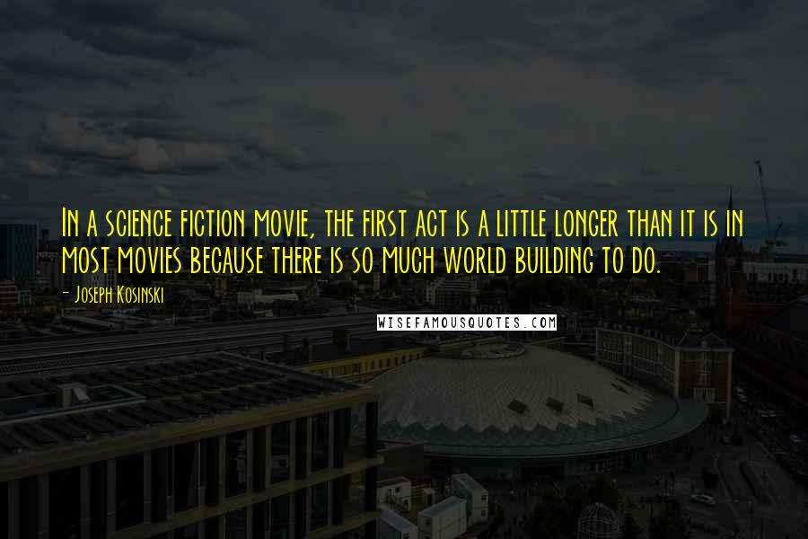 Joseph Kosinski Quotes: In a science fiction movie, the first act is a little longer than it is in most movies because there is so much world building to do.