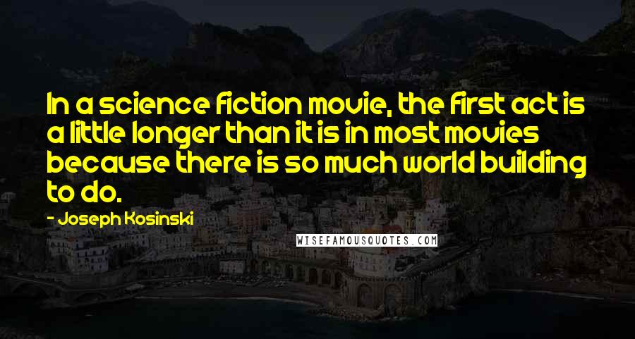 Joseph Kosinski Quotes: In a science fiction movie, the first act is a little longer than it is in most movies because there is so much world building to do.