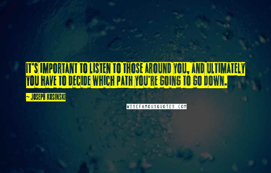 Joseph Kosinski Quotes: It's important to listen to those around you, and ultimately you have to decide which path you're going to go down.