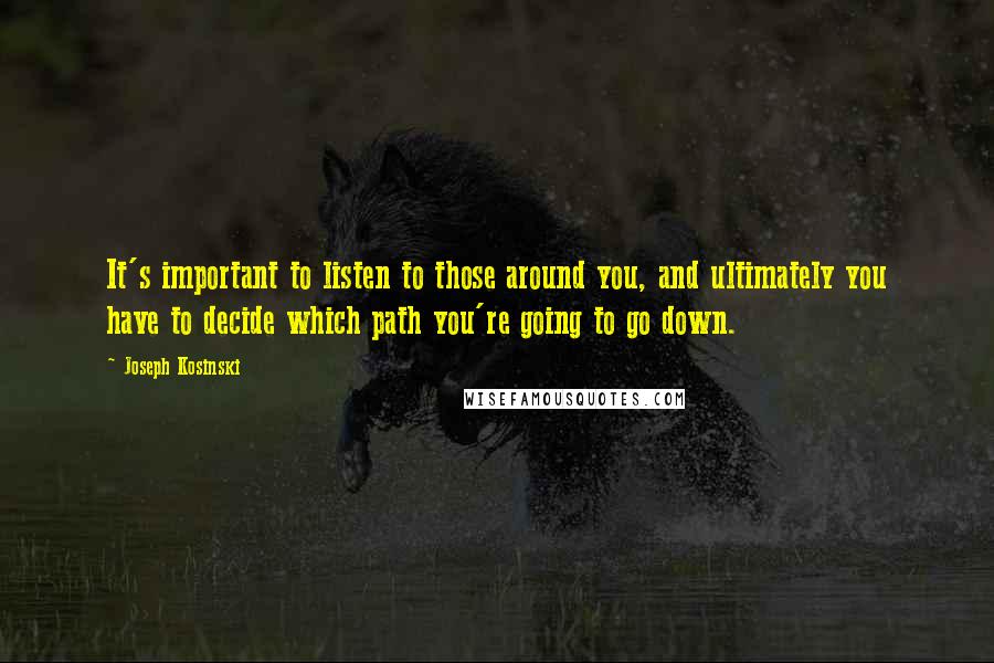 Joseph Kosinski Quotes: It's important to listen to those around you, and ultimately you have to decide which path you're going to go down.