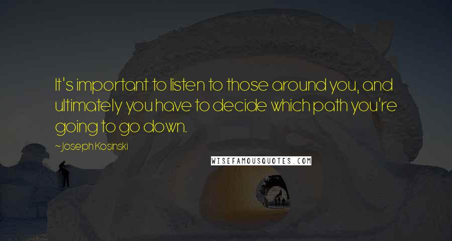 Joseph Kosinski Quotes: It's important to listen to those around you, and ultimately you have to decide which path you're going to go down.