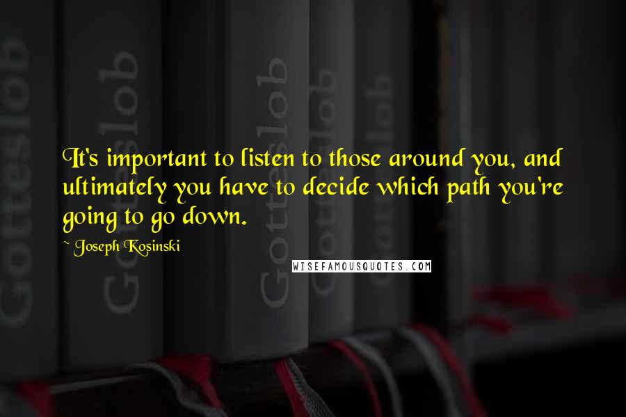 Joseph Kosinski Quotes: It's important to listen to those around you, and ultimately you have to decide which path you're going to go down.