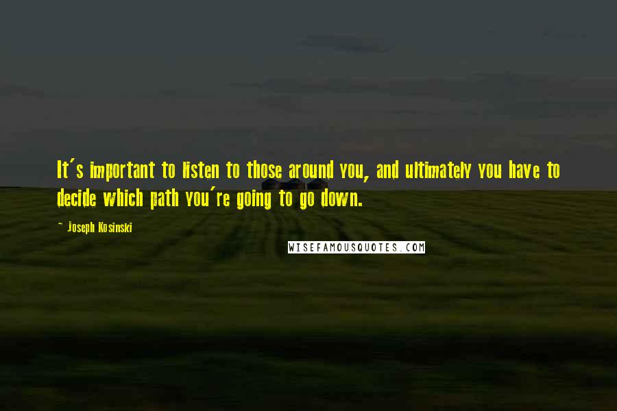 Joseph Kosinski Quotes: It's important to listen to those around you, and ultimately you have to decide which path you're going to go down.