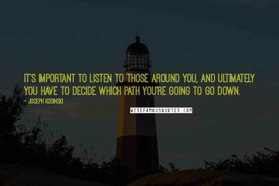 Joseph Kosinski Quotes: It's important to listen to those around you, and ultimately you have to decide which path you're going to go down.