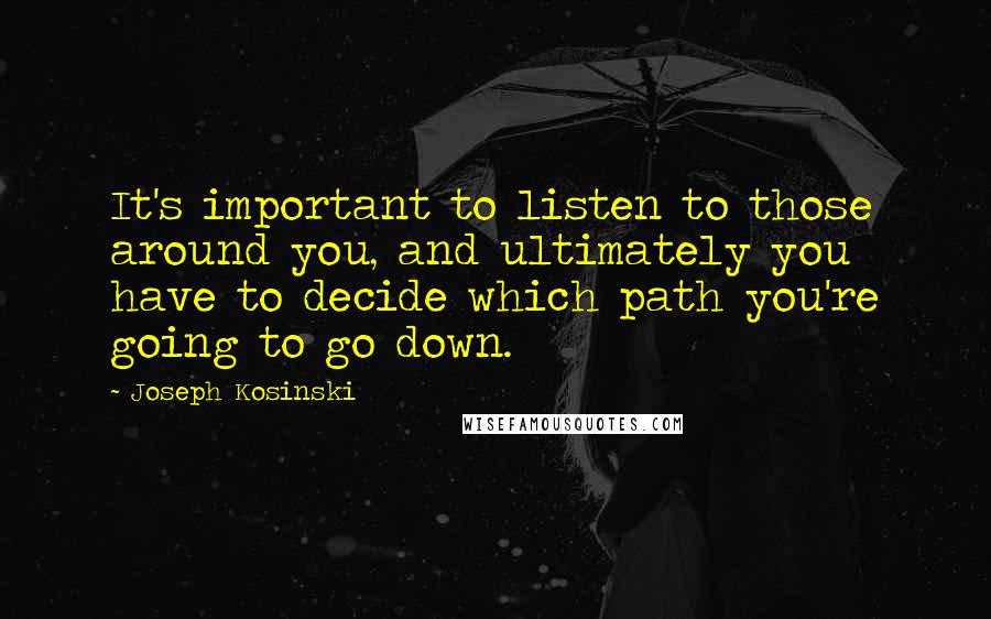 Joseph Kosinski Quotes: It's important to listen to those around you, and ultimately you have to decide which path you're going to go down.