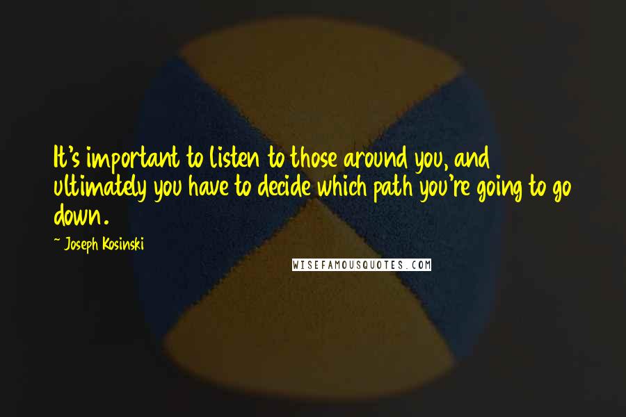 Joseph Kosinski Quotes: It's important to listen to those around you, and ultimately you have to decide which path you're going to go down.