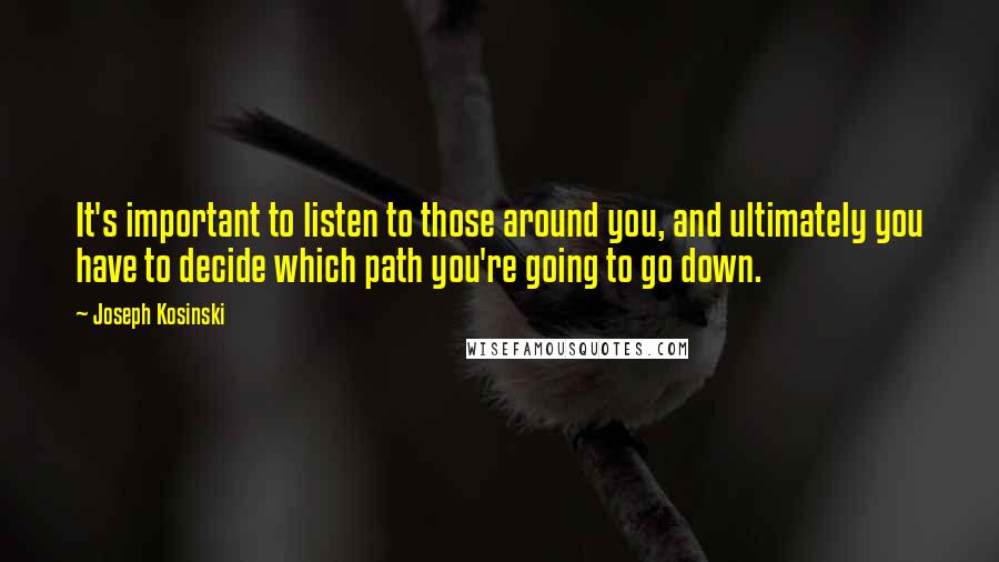 Joseph Kosinski Quotes: It's important to listen to those around you, and ultimately you have to decide which path you're going to go down.