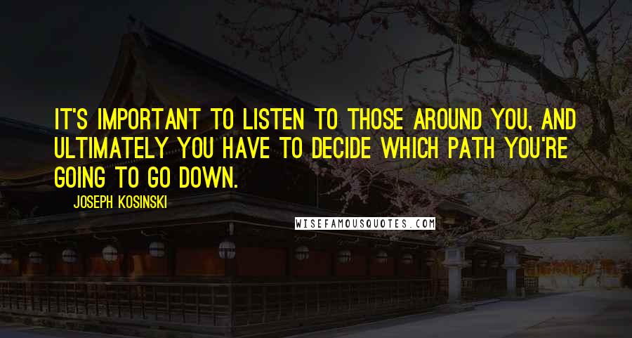 Joseph Kosinski Quotes: It's important to listen to those around you, and ultimately you have to decide which path you're going to go down.