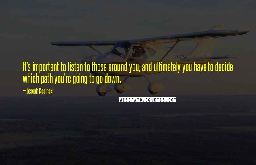 Joseph Kosinski Quotes: It's important to listen to those around you, and ultimately you have to decide which path you're going to go down.