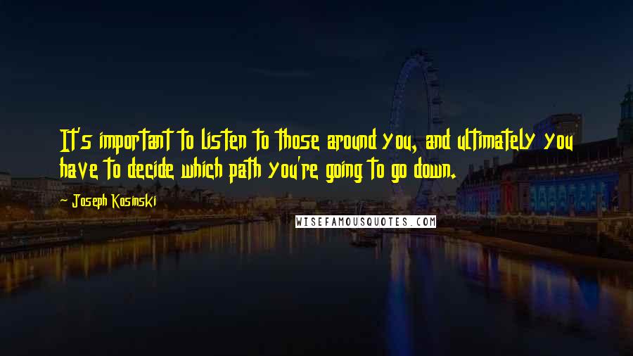 Joseph Kosinski Quotes: It's important to listen to those around you, and ultimately you have to decide which path you're going to go down.