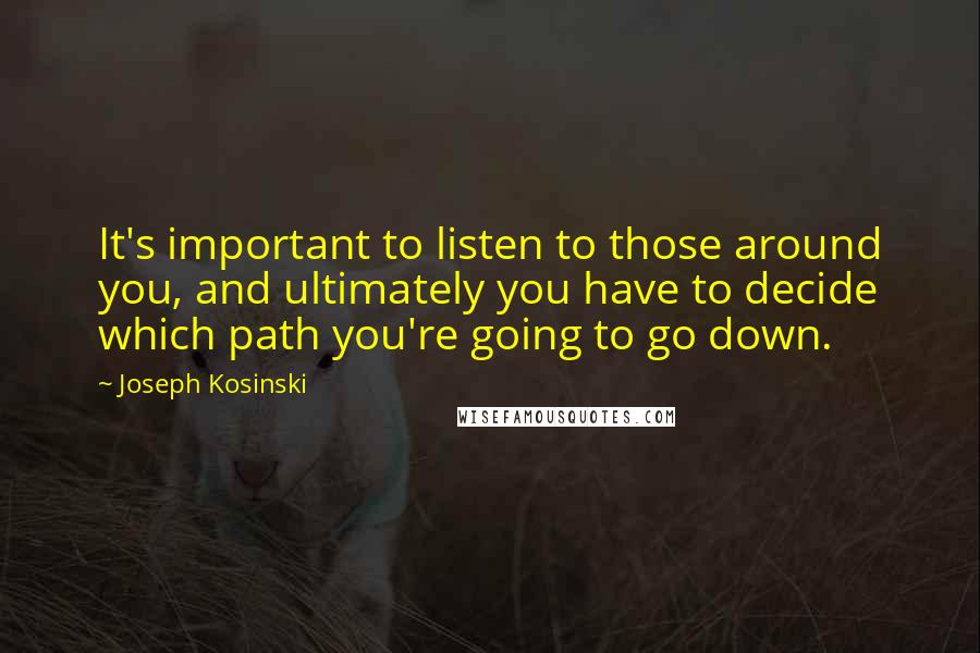 Joseph Kosinski Quotes: It's important to listen to those around you, and ultimately you have to decide which path you're going to go down.