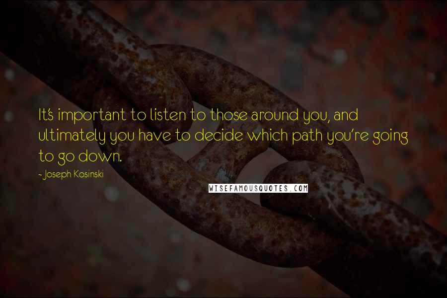 Joseph Kosinski Quotes: It's important to listen to those around you, and ultimately you have to decide which path you're going to go down.