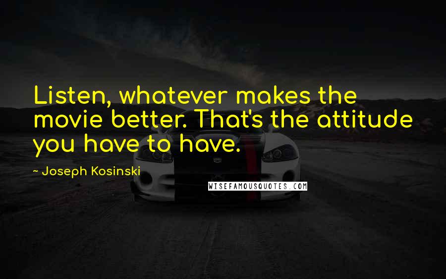 Joseph Kosinski Quotes: Listen, whatever makes the movie better. That's the attitude you have to have.