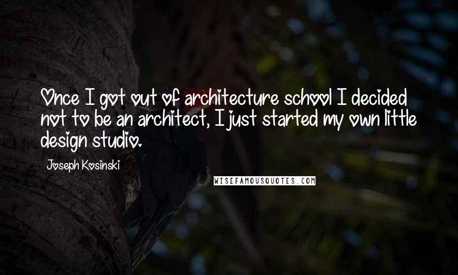 Joseph Kosinski Quotes: Once I got out of architecture school I decided not to be an architect, I just started my own little design studio.
