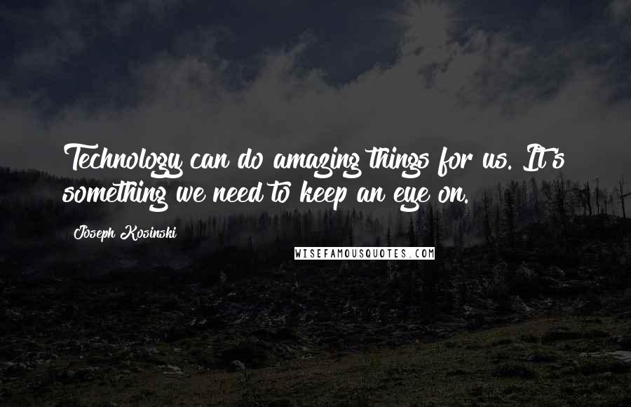 Joseph Kosinski Quotes: Technology can do amazing things for us. It's something we need to keep an eye on.