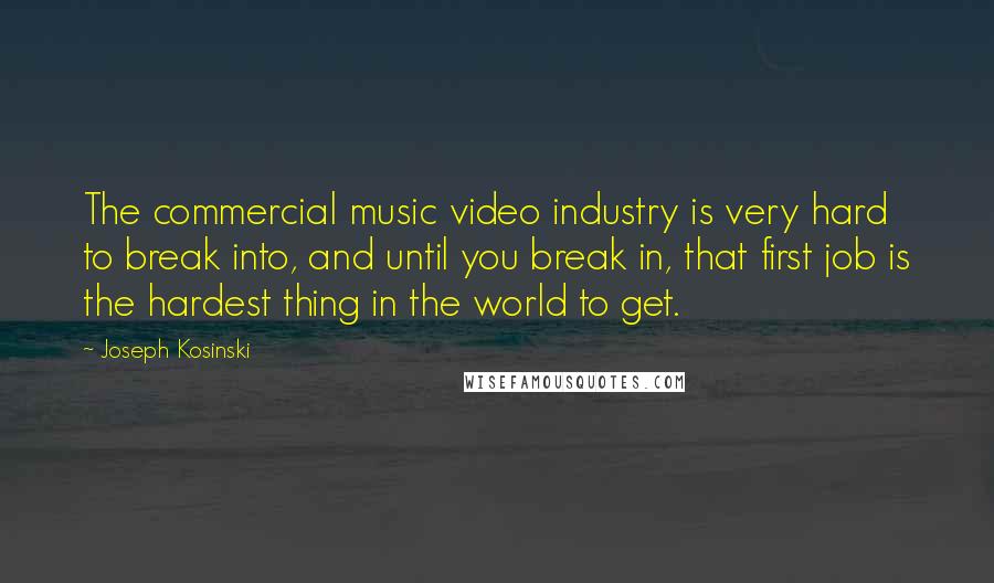 Joseph Kosinski Quotes: The commercial music video industry is very hard to break into, and until you break in, that first job is the hardest thing in the world to get.