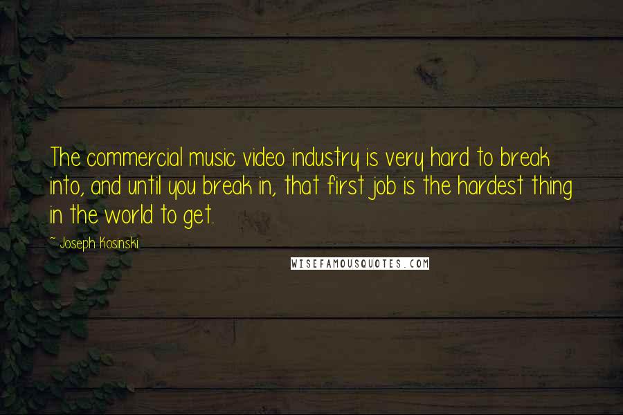 Joseph Kosinski Quotes: The commercial music video industry is very hard to break into, and until you break in, that first job is the hardest thing in the world to get.