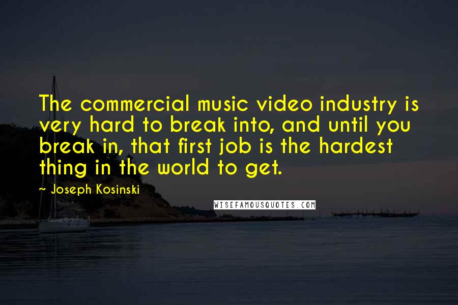 Joseph Kosinski Quotes: The commercial music video industry is very hard to break into, and until you break in, that first job is the hardest thing in the world to get.