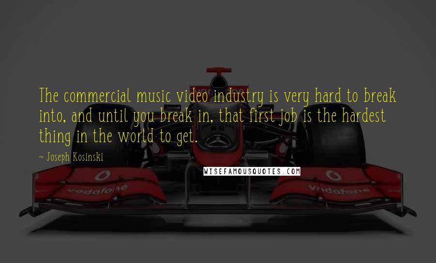 Joseph Kosinski Quotes: The commercial music video industry is very hard to break into, and until you break in, that first job is the hardest thing in the world to get.