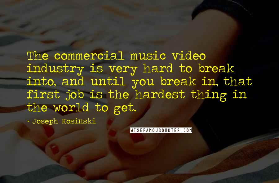 Joseph Kosinski Quotes: The commercial music video industry is very hard to break into, and until you break in, that first job is the hardest thing in the world to get.