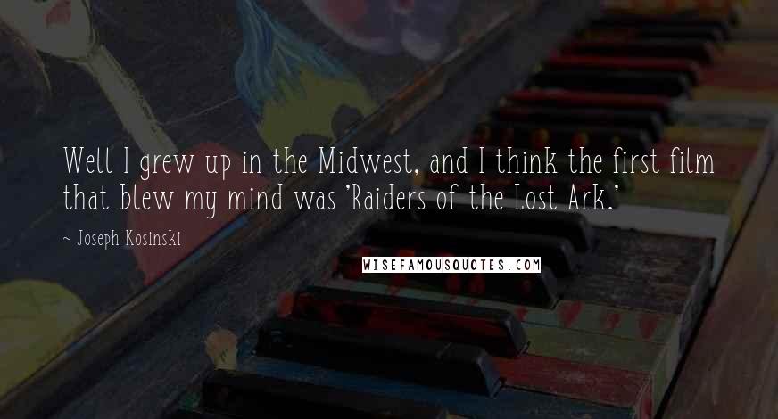 Joseph Kosinski Quotes: Well I grew up in the Midwest, and I think the first film that blew my mind was 'Raiders of the Lost Ark.'