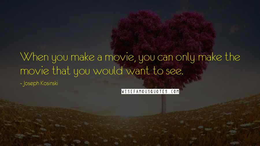 Joseph Kosinski Quotes: When you make a movie, you can only make the movie that you would want to see.