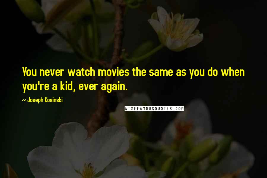 Joseph Kosinski Quotes: You never watch movies the same as you do when you're a kid, ever again.