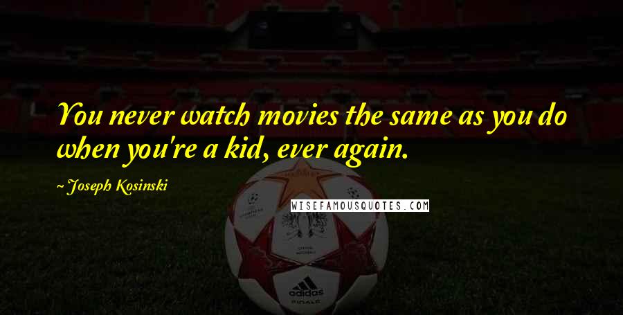 Joseph Kosinski Quotes: You never watch movies the same as you do when you're a kid, ever again.