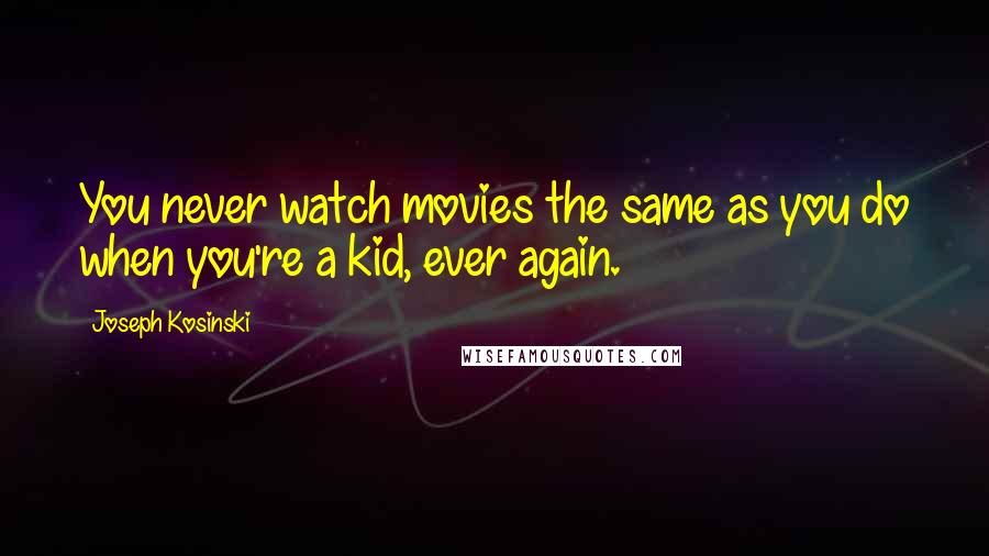 Joseph Kosinski Quotes: You never watch movies the same as you do when you're a kid, ever again.