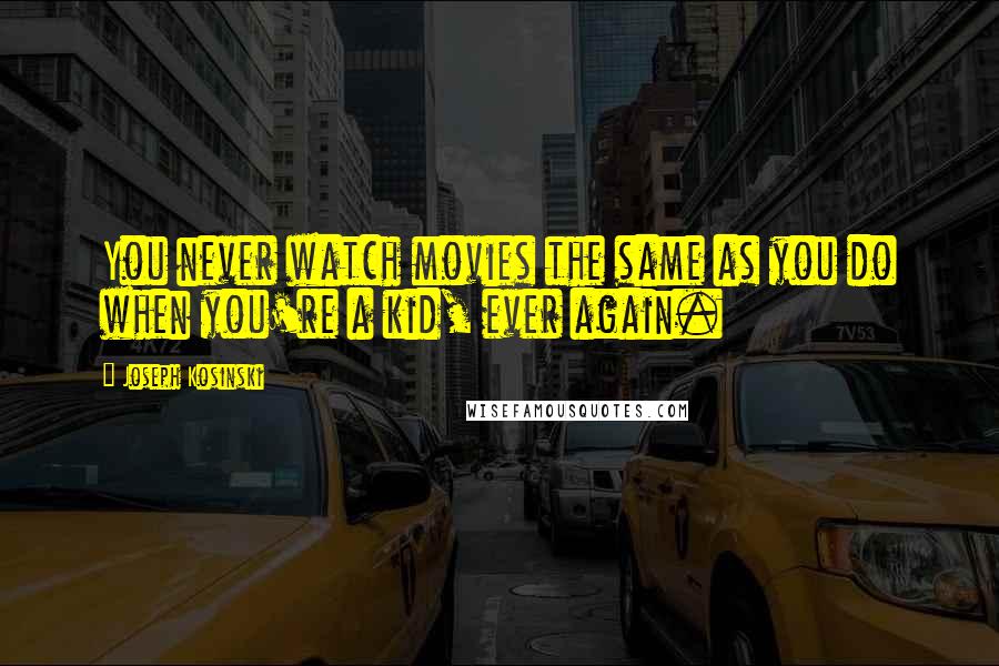 Joseph Kosinski Quotes: You never watch movies the same as you do when you're a kid, ever again.