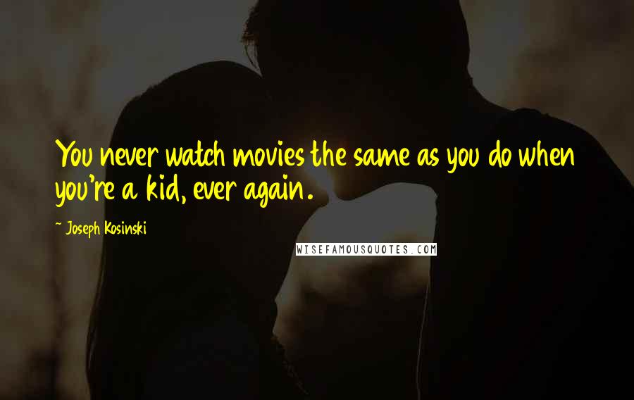 Joseph Kosinski Quotes: You never watch movies the same as you do when you're a kid, ever again.